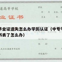 中专毕业证遗失怎么办学历认证（中专学历毕业证书丢了怎么办）