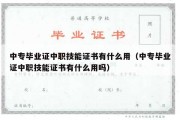 中专毕业证中职技能证书有什么用（中专毕业证中职技能证书有什么用吗）