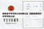 湖南省中专学历认证去哪认证（湖南省教育厅中专学历认证）