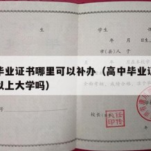 高中毕业证书哪里可以补办（高中毕业证书没有可以上大学吗）