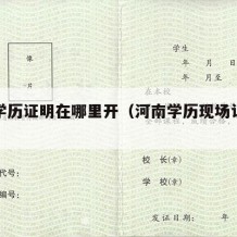 河南学历证明在哪里开（河南学历现场认证在哪里）