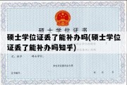 硕士学位证丢了能补办吗(硕士学位证丢了能补办吗知乎)