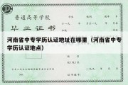 河南省中专学历认证地址在哪里（河南省中专学历认证地点）