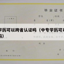 中专学历可以跨省认证吗（中专学历可以跨省认证吗）