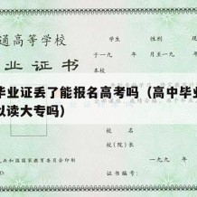 高中毕业证丢了能报名高考吗（高中毕业证丢了可以读大专吗）