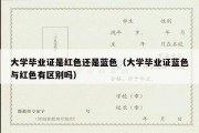 大学毕业证是红色还是蓝色（大学毕业证蓝色与红色有区别吗）