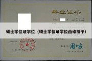 硕士学位证学位（硕士学位证学位由谁授予）