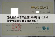 怎么补办中专毕业证1998年的（1999年中专毕业证丢了可以补吗）