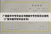 广西医学中专毕业证书模板中专学历可以用吗（广西中医学校毕业证书）