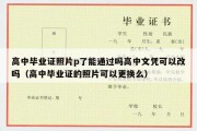 高中毕业证照片p了能通过吗高中文凭可以改吗（高中毕业证的照片可以更换么）