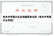 电大中专是什么文凭国家承认吗（电大中专算什么学历）