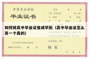 如何将高中毕业证变成学历（高中毕业证怎么弄一个真的）