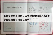 中专文凭毕业证照片中专学历可以吗?（中专毕业证照片可以自己拍吗）