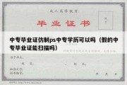 中专毕业证仿制ps中专学历可以吗（假的中专毕业证能扫描吗）