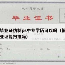 中专毕业证仿制ps中专学历可以吗（假的中专毕业证能扫描吗）