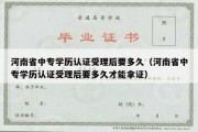 河南省中专学历认证受理后要多久（河南省中专学历认证受理后要多久才能拿证）