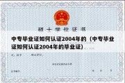 中专毕业证如何认证2004年的（中专毕业证如何认证2004年的毕业证）