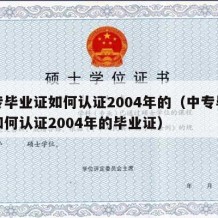 中专毕业证如何认证2004年的（中专毕业证如何认证2004年的毕业证）