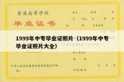 1999年中专毕业证照片（1999年中专毕业证照片大全）