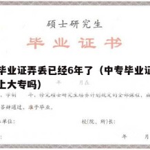 中专毕业证弄丢已经6年了（中专毕业证丢了还能上大专吗）