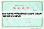 国企事业单位承认国外研究生文凭吗（国企承认国外研究生学历吗）