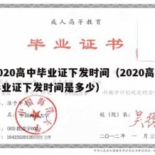 2020高中毕业证下发时间（2020高中毕业证下发时间是多少）