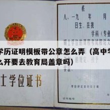 高中学历证明模板带公章怎么弄（高中学历证明怎么开要去教育局盖章吗）