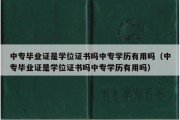 中专毕业证是学位证书吗中专学历有用吗（中专毕业证是学位证书吗中专学历有用吗）