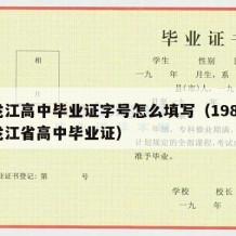 黑龙江高中毕业证字号怎么填写（1988年黑龙江省高中毕业证）