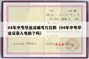 04年中专毕业证编号几位数（04年中专毕业证录入电脑了吗）