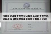 技师毕业证和中专毕业证有什么区别中专学历可以考吗（技师学院和中专毕业有什么区别）