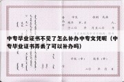 中专毕业证书不见了怎么补办中专文凭呢（中专毕业证书弄丢了可以补办吗）