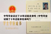 中专毕业证过了10年还能去拿吗（中专毕业证隔了十年还能拿出来吗?）