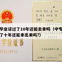 中专毕业证过了10年还能去拿吗（中专毕业证隔了十年还能拿出来吗?）