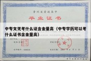 中专文凭考什么证含金量高（中专学历可以考什么证书含金量高）