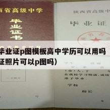 高中毕业证p图模板高中学历可以用吗（高中毕业证照片可以p图吗）