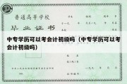 中专学历可以考会计初级吗（中专学历可以考会计初级吗）