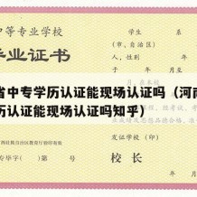 河南省中专学历认证能现场认证吗（河南省中专学历认证能现场认证吗知乎）