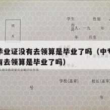 中专毕业证没有去领算是毕业了吗（中专毕业证没有去领算是毕业了吗）