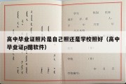 高中毕业证照片是自己照还是学校照好（高中毕业证p图软件）