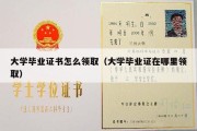 大学毕业证书怎么领取（大学毕业证在哪里领取）