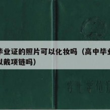 高中毕业证的照片可以化妆吗（高中毕业证照片可以戴项链吗）