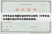 中专毕业证书图片复印件可以用吗（中专毕业证书图片复印件可以用吗有用吗）