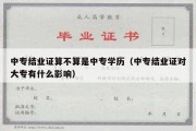 中专结业证算不算是中专学历（中专结业证对大专有什么影响）