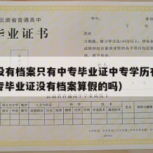 中专没有档案只有中专毕业证中专学历有用吗（中专毕业证没有档案算假的吗）