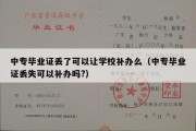 中专毕业证丢了可以让学校补办么（中专毕业证丢失可以补办吗?）