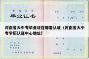 河南省大中专毕业证在哪里认证（河南省大中专学历认证中心地址）