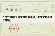 中专学历是中等专科吗怎么填（中专学历算什么学历）