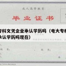 电大专科文凭企业承认学历吗（电大专科文凭企业承认学历吗现在）