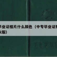 中专毕业证相片什么颜色（中专毕业证照片穿什么衣服）